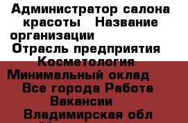 Администратор салона красоты › Название организации ­ Style-charm › Отрасль предприятия ­ Косметология › Минимальный оклад ­ 1 - Все города Работа » Вакансии   . Владимирская обл.,Муромский р-н